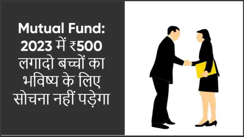Mutual Fund: 2023 में ₹500 लगादो बच्चों का भविष्य के लिए सोचना नहीं पड़ेगा